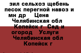 зил сельхоз.щебень песок перегной навоз и мн.др. › Цена ­ 1 000 - Челябинская обл., Копейск г. Сад и огород » Услуги   . Челябинская обл.,Копейск г.